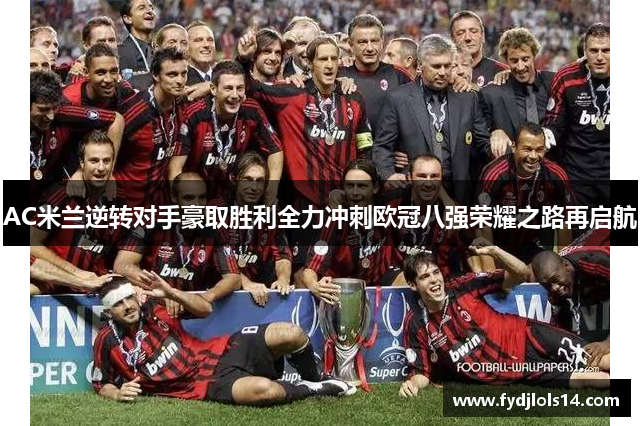 AC米兰逆转对手豪取胜利全力冲刺欧冠八强荣耀之路再启航