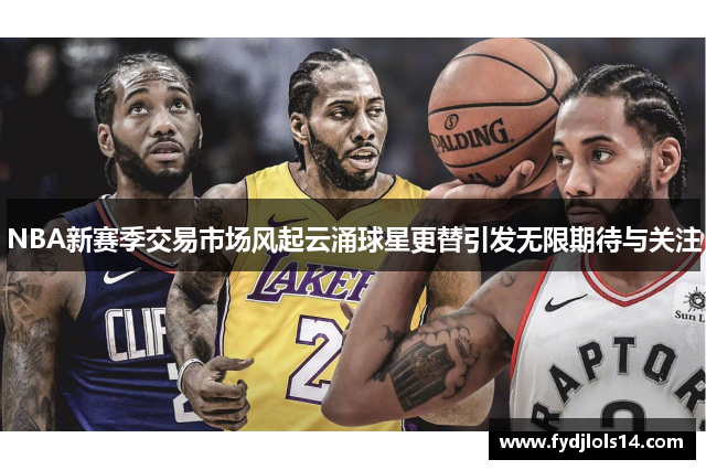 NBA新赛季交易市场风起云涌球星更替引发无限期待与关注
