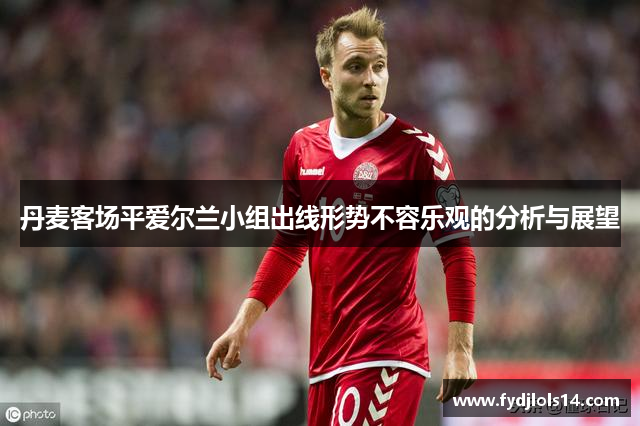 丹麦客场平爱尔兰小组出线形势不容乐观的分析与展望