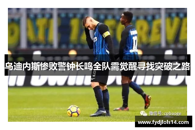 乌迪内斯惨败警钟长鸣全队需觉醒寻找突破之路