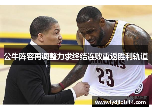 公牛阵容再调整力求终结连败重返胜利轨道