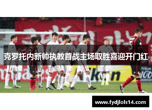 克罗托内新帅执教首战主场取胜喜迎开门红