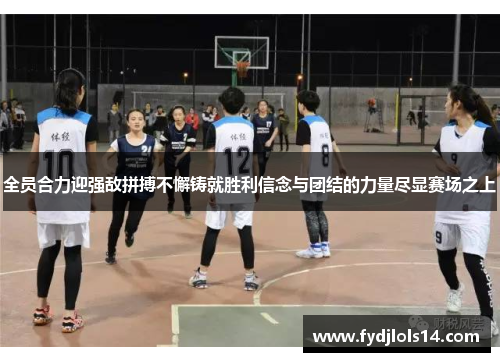 全员合力迎强敌拼搏不懈铸就胜利信念与团结的力量尽显赛场之上