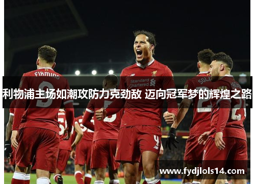 利物浦主场如潮攻防力克劲敌 迈向冠军梦的辉煌之路