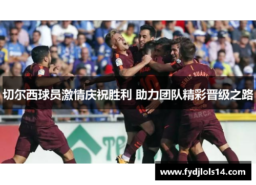 切尔西球员激情庆祝胜利 助力团队精彩晋级之路