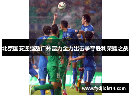 北京国安迎强敌广州富力全力出击争夺胜利荣耀之战