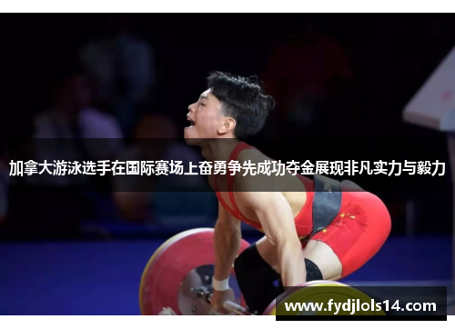 加拿大游泳选手在国际赛场上奋勇争先成功夺金展现非凡实力与毅力
