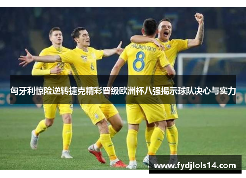 匈牙利惊险逆转捷克精彩晋级欧洲杯八强揭示球队决心与实力