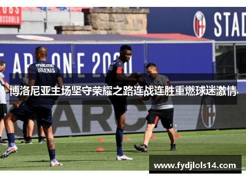 博洛尼亚主场坚守荣耀之路连战连胜重燃球迷激情