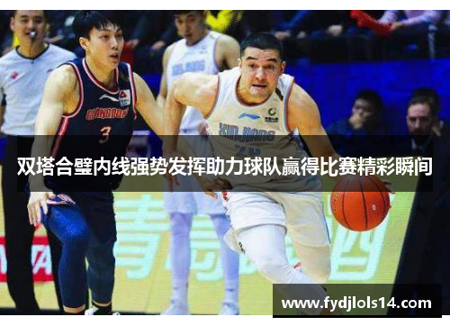 双塔合璧内线强势发挥助力球队赢得比赛精彩瞬间