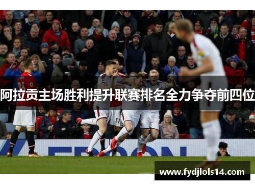 阿拉贡主场胜利提升联赛排名全力争夺前四位