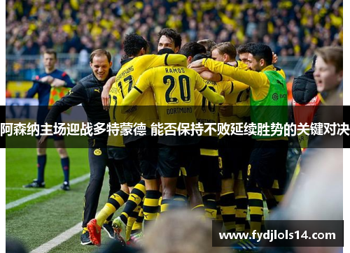 阿森纳主场迎战多特蒙德 能否保持不败延续胜势的关键对决