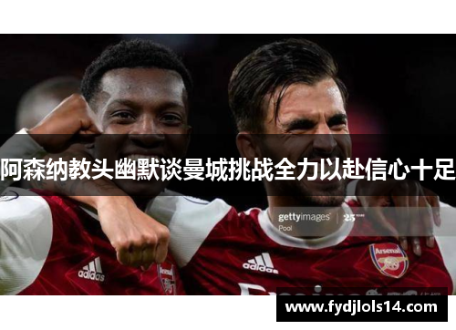 阿森纳教头幽默谈曼城挑战全力以赴信心十足