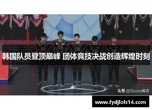 韩国队员登顶巅峰 团体竞技决战创造辉煌时刻