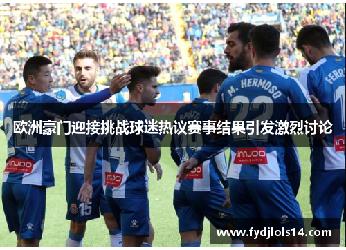 欧洲豪门迎接挑战球迷热议赛事结果引发激烈讨论