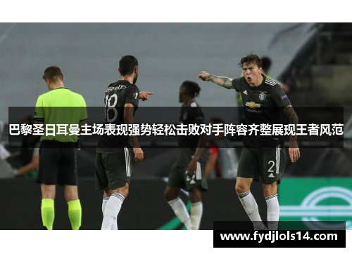 巴黎圣日耳曼主场表现强势轻松击败对手阵容齐整展现王者风范