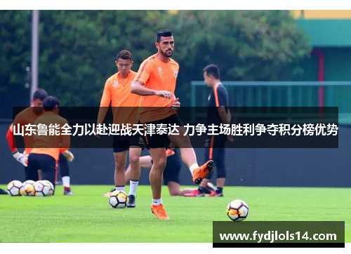 山东鲁能全力以赴迎战天津泰达 力争主场胜利争夺积分榜优势