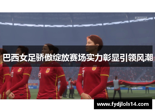 巴西女足骄傲绽放赛场实力彰显引领风潮