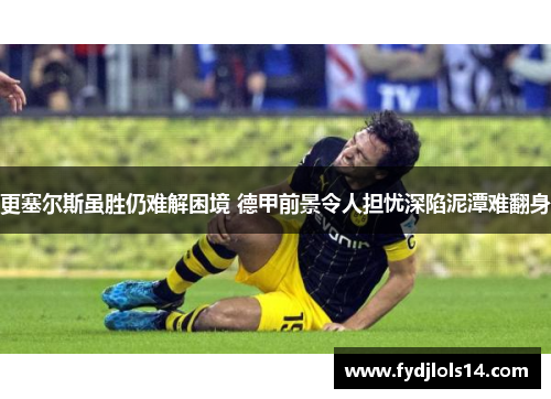 更塞尔斯虽胜仍难解困境 德甲前景令人担忧深陷泥潭难翻身