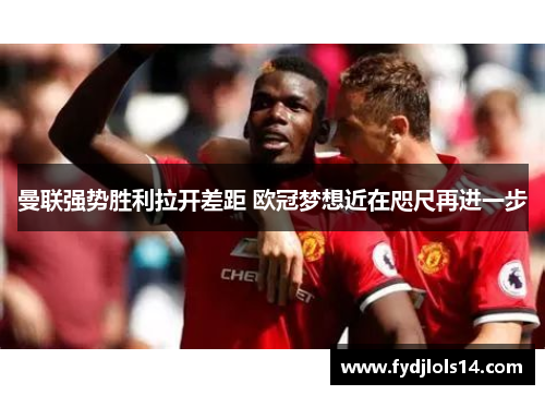 曼联强势胜利拉开差距 欧冠梦想近在咫尺再进一步