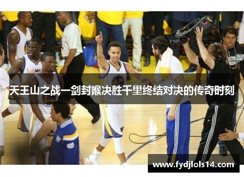 天王山之战一剑封喉决胜千里终结对决的传奇时刻
