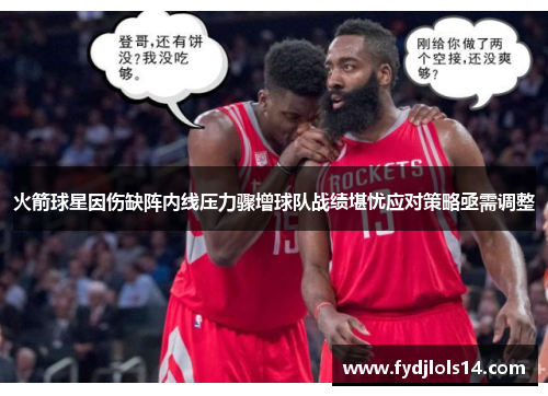 火箭球星因伤缺阵内线压力骤增球队战绩堪忧应对策略亟需调整