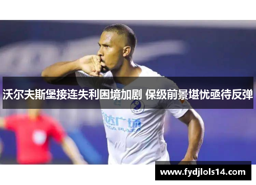 沃尔夫斯堡接连失利困境加剧 保级前景堪忧亟待反弹
