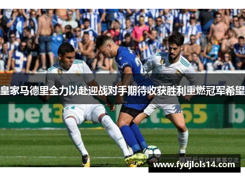 皇家马德里全力以赴迎战对手期待收获胜利重燃冠军希望