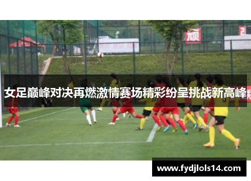 女足巅峰对决再燃激情赛场精彩纷呈挑战新高峰