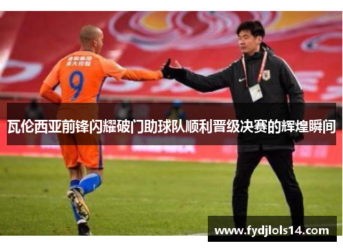 瓦伦西亚前锋闪耀破门助球队顺利晋级决赛的辉煌瞬间