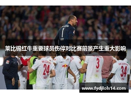 莱比锡红牛重要球员伤停对比赛前景产生重大影响
