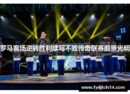 罗马客场逆转胜利续写不败传奇联赛前景光明