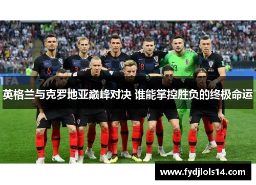 英格兰与克罗地亚巅峰对决 谁能掌控胜负的终极命运