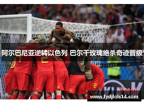 阿尔巴尼亚逆转以色列 巴尔干玫瑰绝杀奇迹晋级