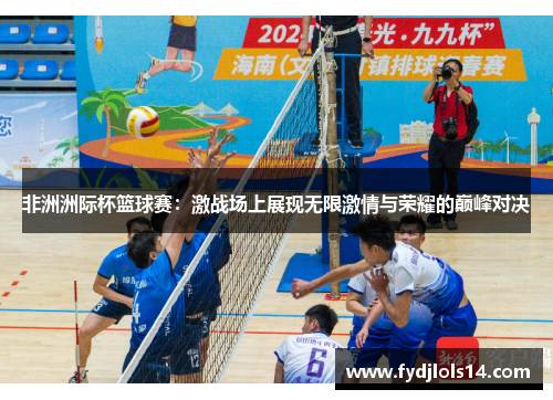 非洲洲际杯篮球赛：激战场上展现无限激情与荣耀的巅峰对决