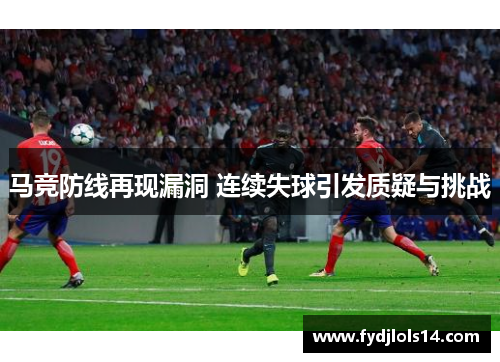 马竞防线再现漏洞 连续失球引发质疑与挑战