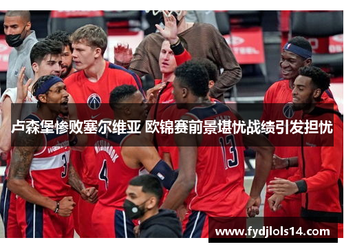 卢森堡惨败塞尔维亚 欧锦赛前景堪忧战绩引发担忧