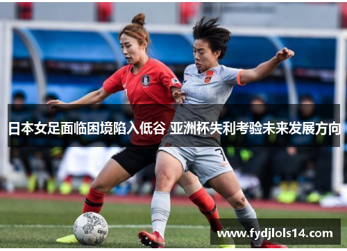 日本女足面临困境陷入低谷 亚洲杯失利考验未来发展方向