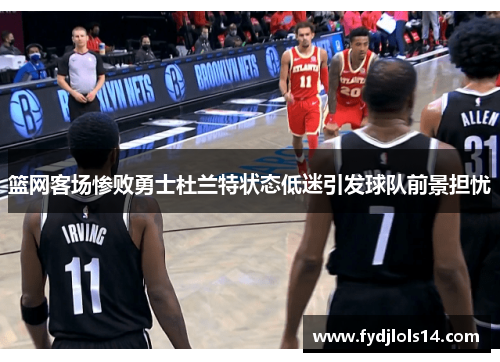 篮网客场惨败勇士杜兰特状态低迷引发球队前景担忧