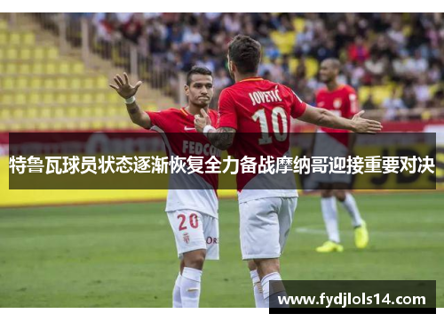 特鲁瓦球员状态逐渐恢复全力备战摩纳哥迎接重要对决