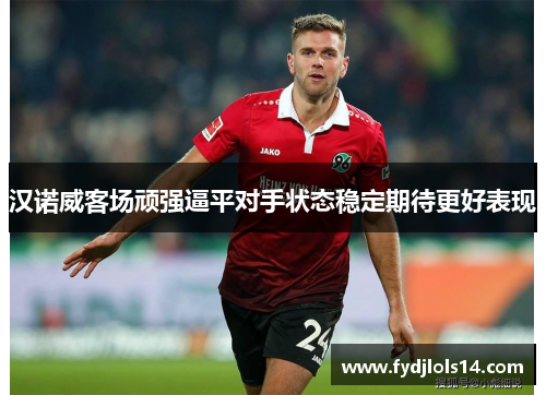 汉诺威客场顽强逼平对手状态稳定期待更好表现