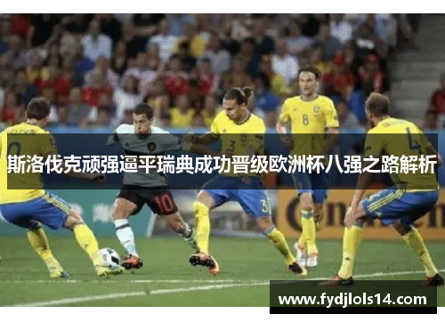 斯洛伐克顽强逼平瑞典成功晋级欧洲杯八强之路解析