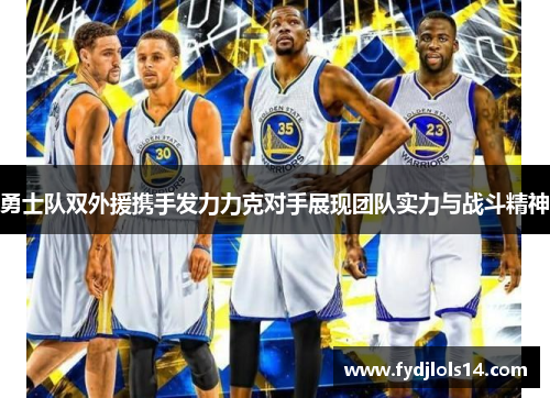 勇士队双外援携手发力力克对手展现团队实力与战斗精神
