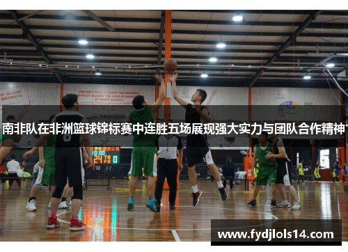 南非队在非洲篮球锦标赛中连胜五场展现强大实力与团队合作精神