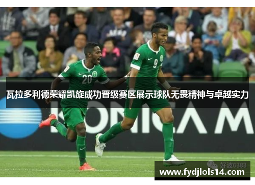 瓦拉多利德荣耀凯旋成功晋级赛区展示球队无畏精神与卓越实力