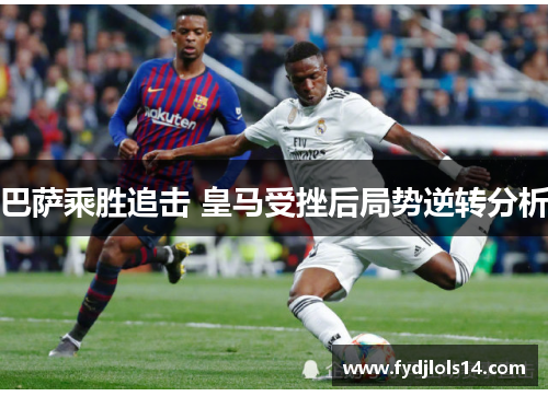 巴萨乘胜追击 皇马受挫后局势逆转分析