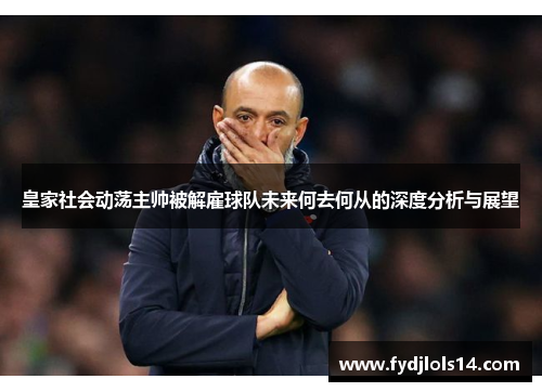 皇家社会动荡主帅被解雇球队未来何去何从的深度分析与展望