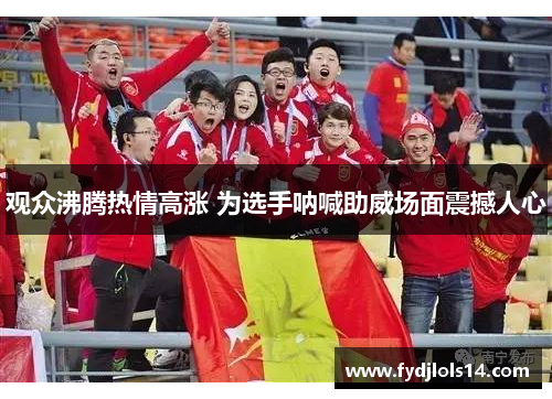 观众沸腾热情高涨 为选手呐喊助威场面震撼人心