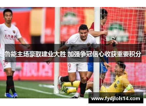 鲁能主场豪取建业大胜 加强争冠信心收获重要积分