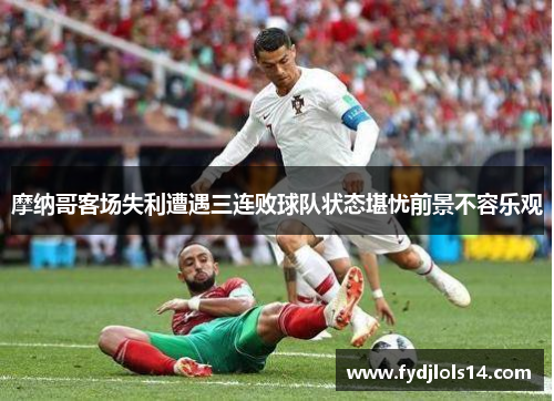 摩纳哥客场失利遭遇三连败球队状态堪忧前景不容乐观
